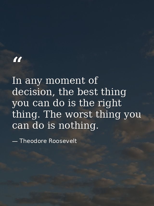 In any moment of decision, the best thing you can do is the right thing. The worst thing you can do is nothing. — Theodore Roosevelt