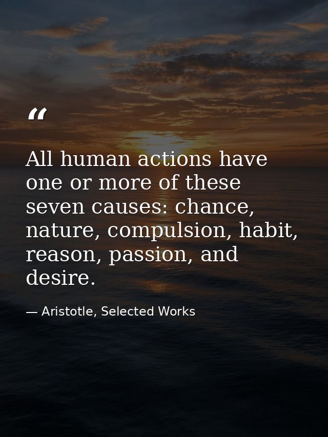 All human actions have one or more of these seven causes: chance, nature, compulsion, habit, reason, passion, and desire — Aristotle, Selected Works