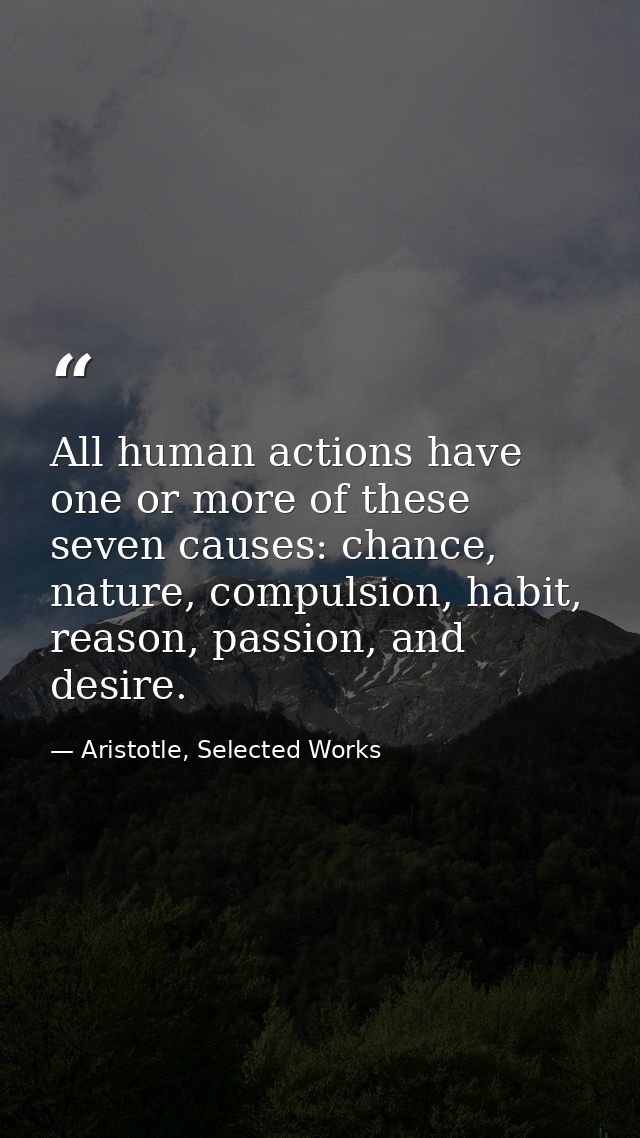 All human actions have one or more of these seven causes: chance, nature, compulsion, habit, reason, passion, and desire — Aristotle, Selected Works
