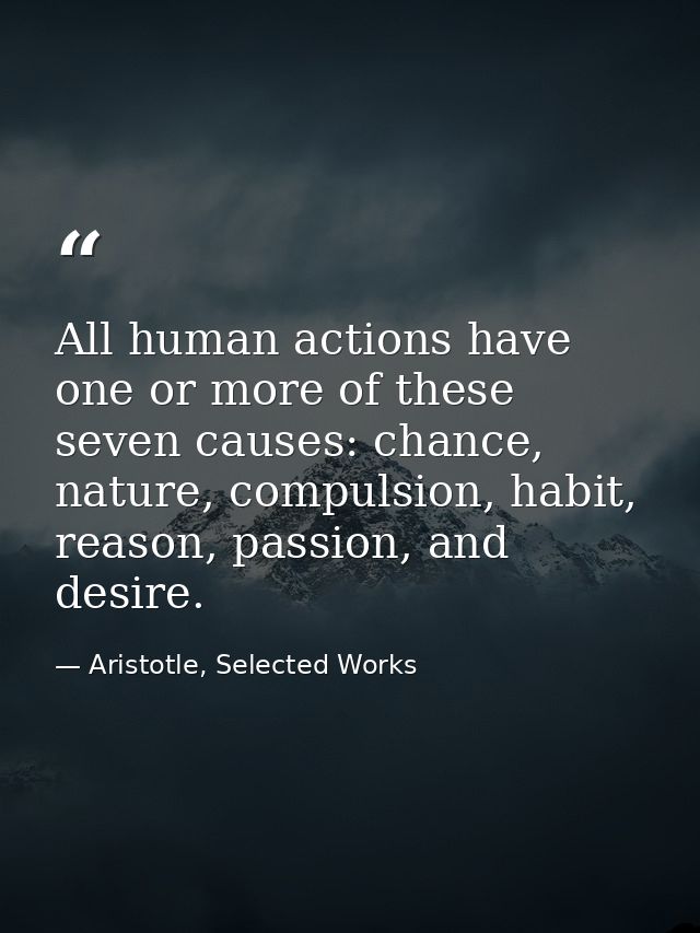 All human actions have one or more of these seven causes: chance, nature, compulsion, habit, reason, passion, and desire — Aristotle, Selected Works