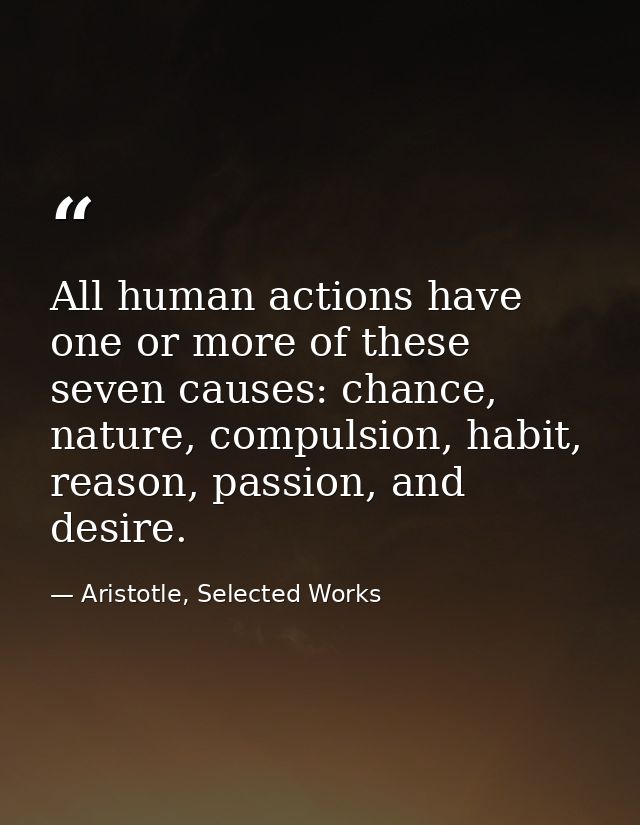 All human actions have one or more of these seven causes: chance, nature, compulsion, habit, reason, passion, and desire — Aristotle, Selected Works