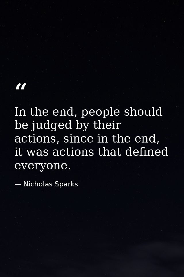 In the end, people should be judged by their actions, since in the end, it was actions that defined everyone. — Nicholas Sparks