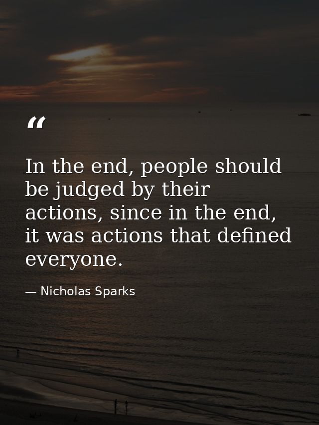 In the end, people should be judged by their actions, since in the end, it was actions that defined everyone. — Nicholas Sparks