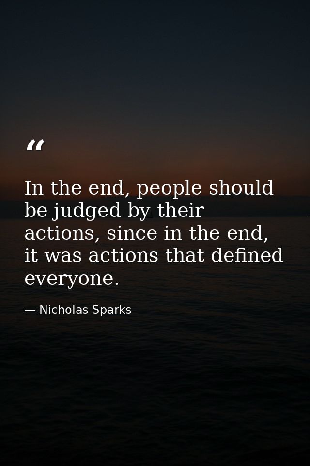 In the end, people should be judged by their actions, since in the end, it was actions that defined everyone. — Nicholas Sparks
