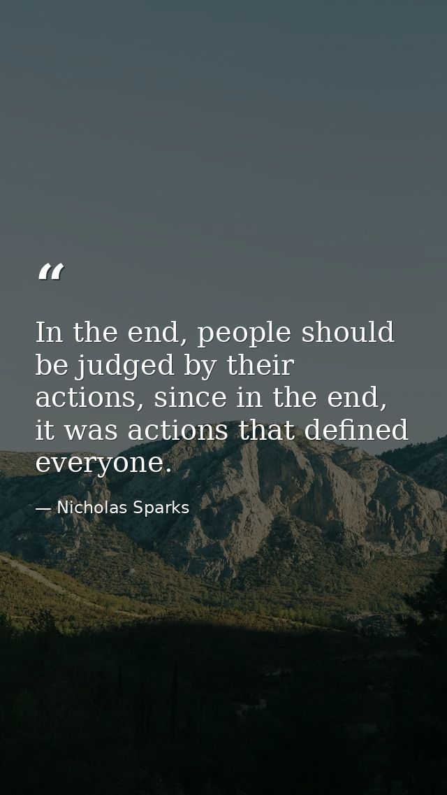 In the end, people should be judged by their actions, since in the end, it was actions that defined everyone. — Nicholas Sparks