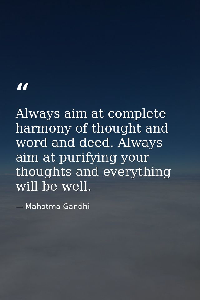 Always aim at complete harmony of thought and word and deed. Always aim at purifying your thoughts and everything will b — Mahatma Gandhi