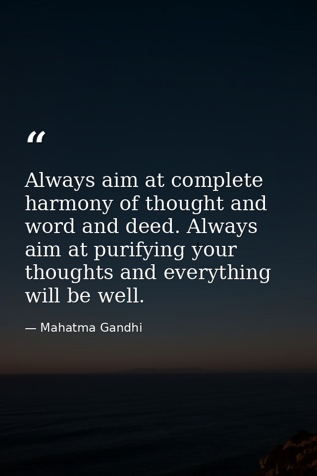 Always aim at complete harmony of thought and word and deed. Always aim at purifying your thoughts and everything will b — Mahatma Gandhi