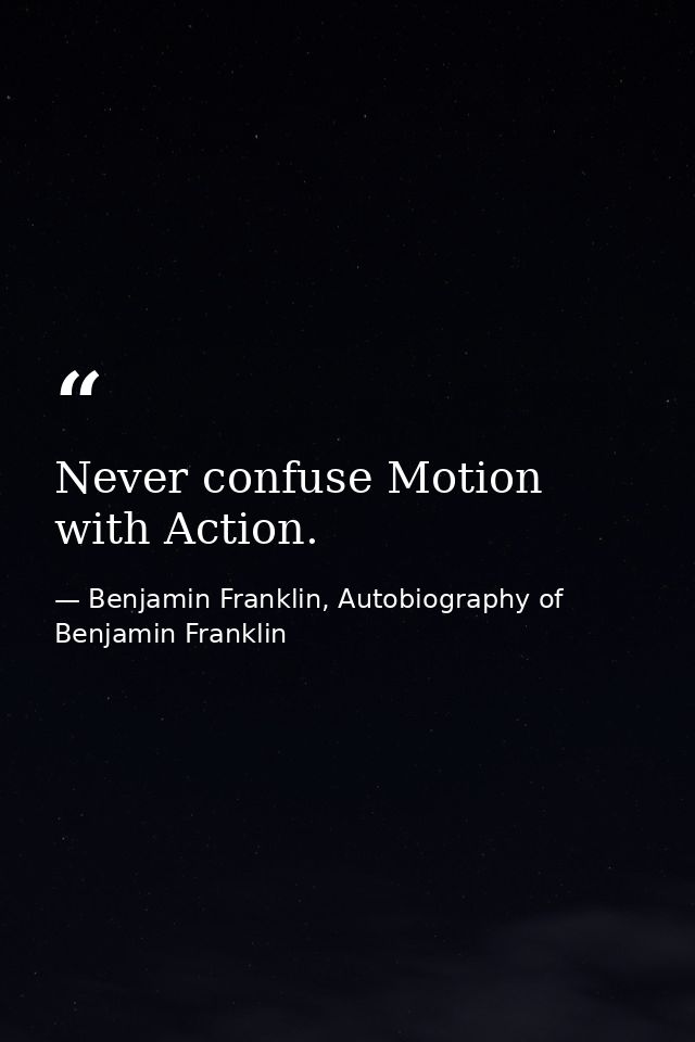 Never confuse Motion with Action. — Benjamin Franklin, Autobiography of Benjamin Franklin