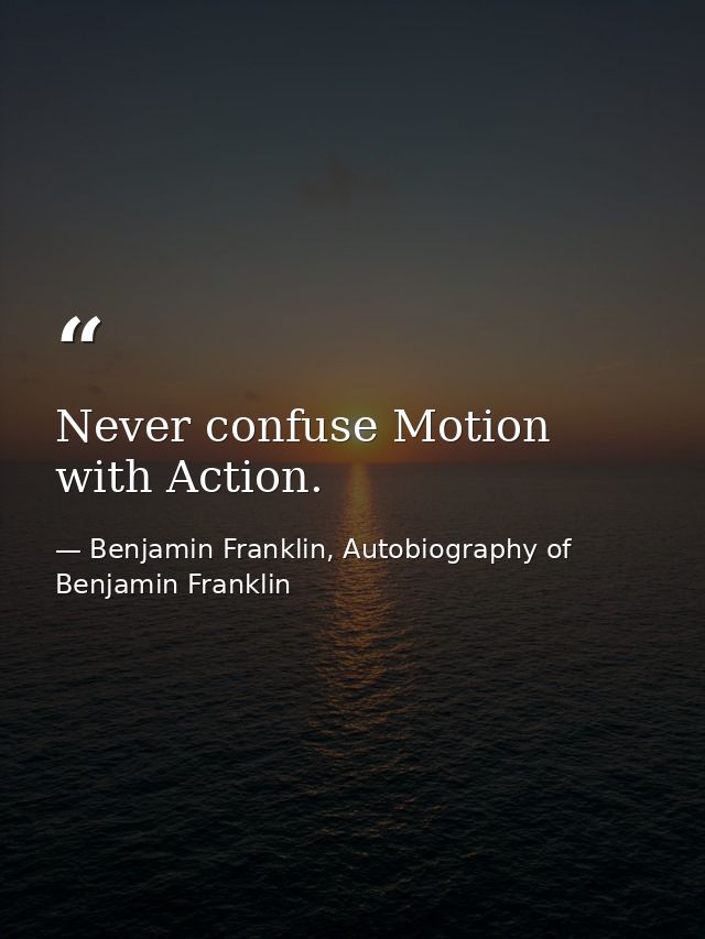 Never confuse Motion with Action. — Benjamin Franklin, Autobiography of Benjamin Franklin