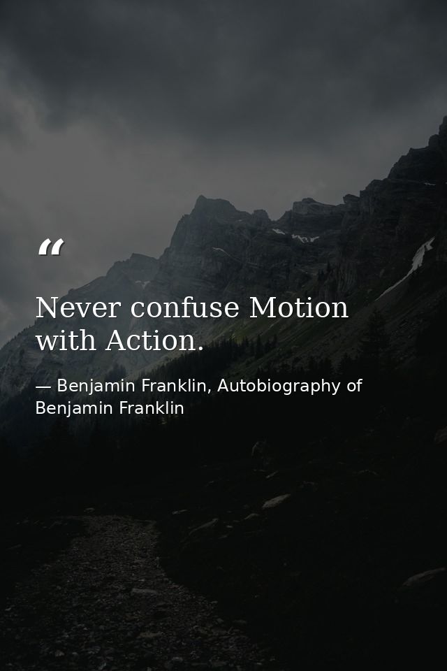 Never confuse Motion with Action. — Benjamin Franklin, Autobiography of Benjamin Franklin