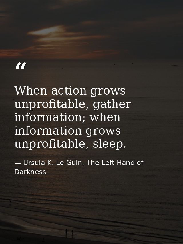 When action grows unprofitable, gather information; when information grows unprofitable, sleep. — Ursula K. Le Guin, The Left Hand of Darkness