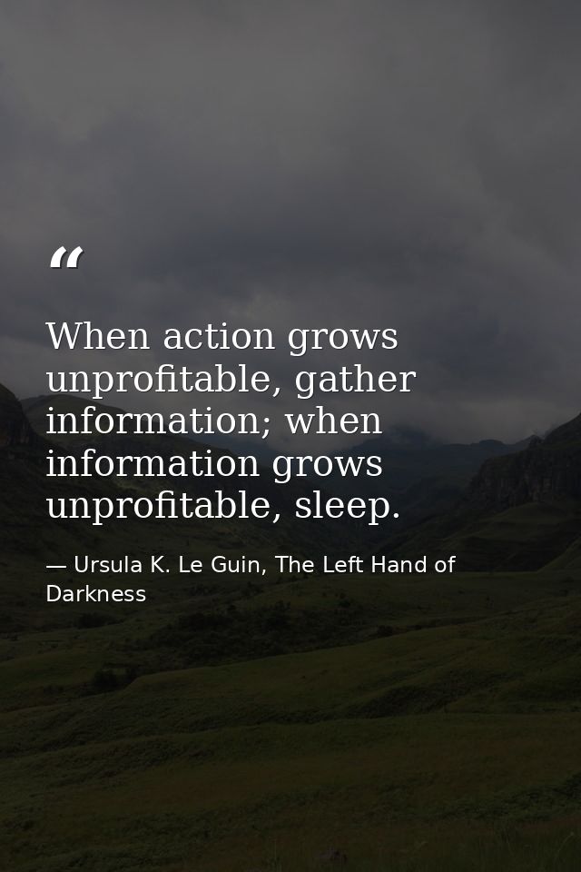 When action grows unprofitable, gather information; when information grows unprofitable, sleep. — Ursula K. Le Guin, The Left Hand of Darkness