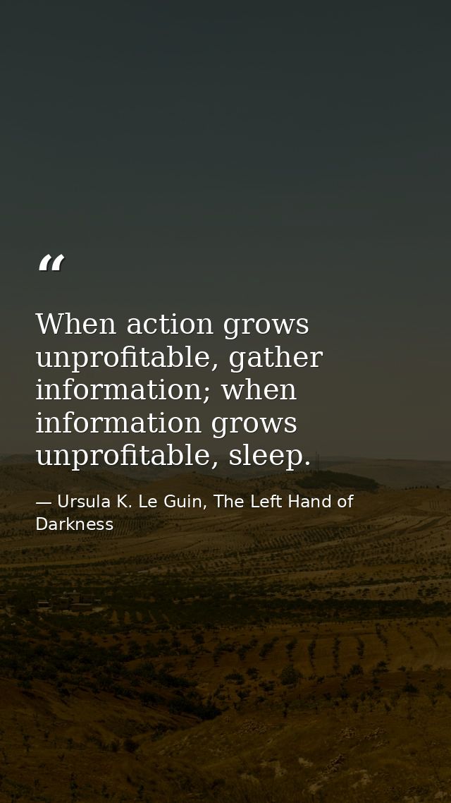 When action grows unprofitable, gather information; when information grows unprofitable, sleep. — Ursula K. Le Guin, The Left Hand of Darkness