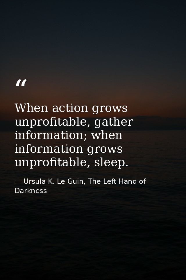 When action grows unprofitable, gather information; when information grows unprofitable, sleep. — Ursula K. Le Guin, The Left Hand of Darkness