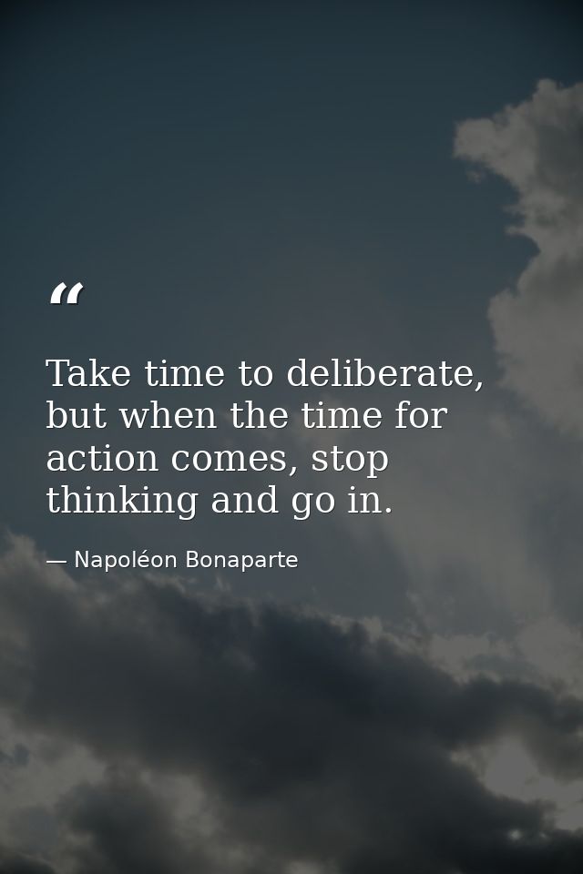 Take time to deliberate, but when the time for action comes, stop thinking and go in. — Napoléon Bonaparte