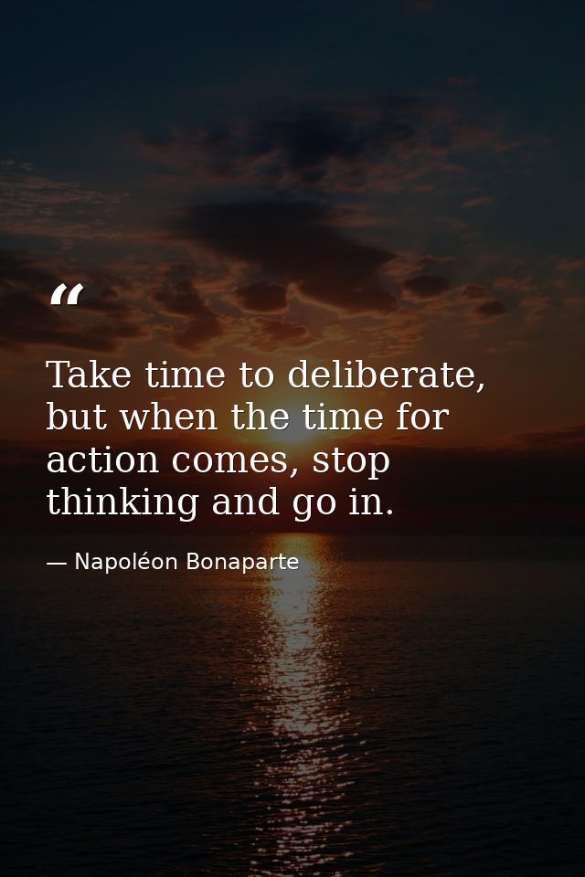 Take time to deliberate, but when the time for action comes, stop thinking and go in. — Napoléon Bonaparte