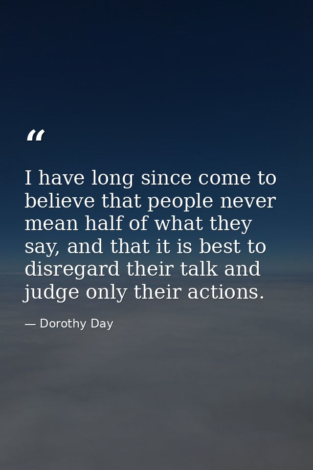 I have long since come to believe that people never mean half of what they say, and that it is best to disregard their t — Dorothy Day