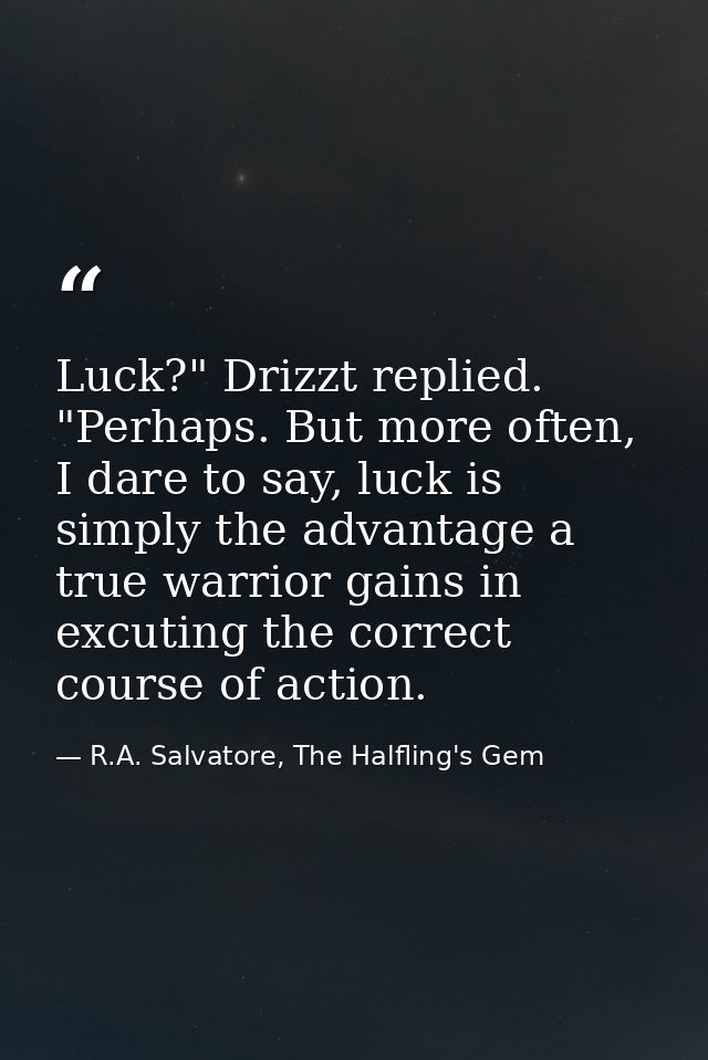 Luck?" Drizzt replied. "Perhaps. But more often, I dare to say, luck is simply the advantage a true warrior gains in exc — R.A. Salvatore, The Halfling's Gem