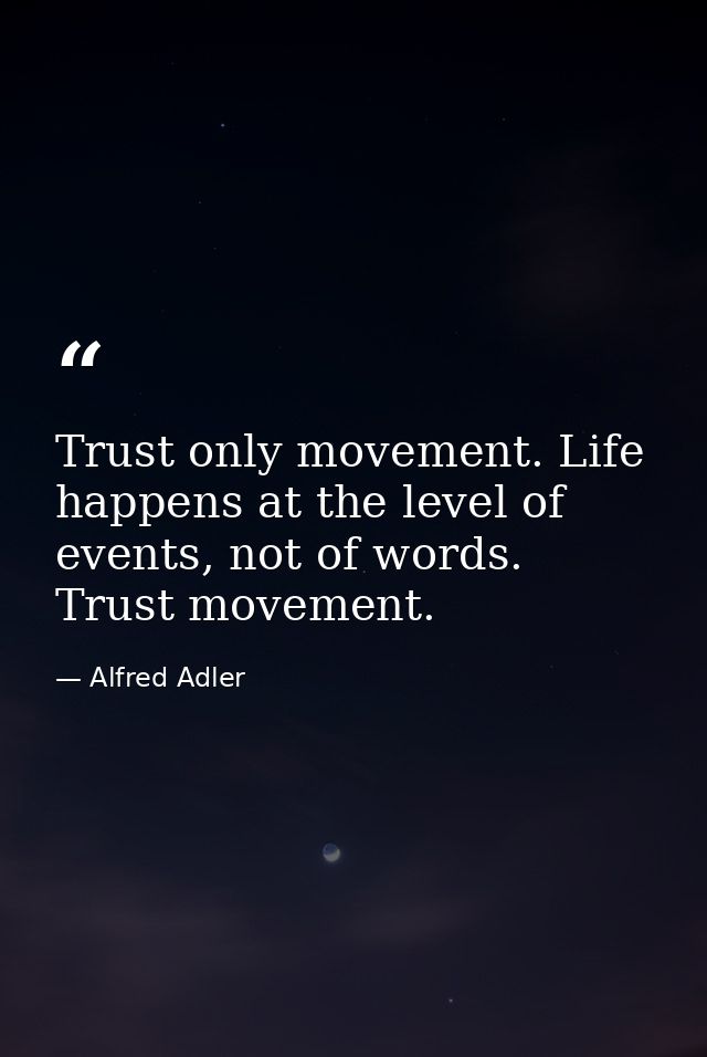 Trust only movement. Life happens at the level of events, not of words. Trust movement. — Alfred Adler