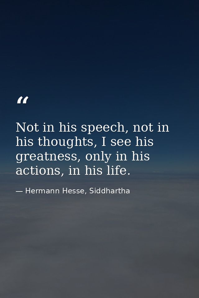 Not in his speech, not in his thoughts, I see his greatness, only in his actions, in his life. — Hermann Hesse, Siddhartha
