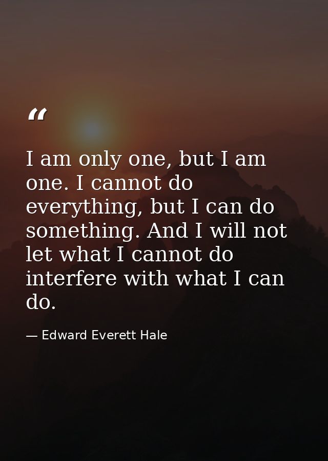 I am only one, but I am one. I cannot do everything, but I can do something. And I will not let what I cannot do interfe — Edward Everett Hale