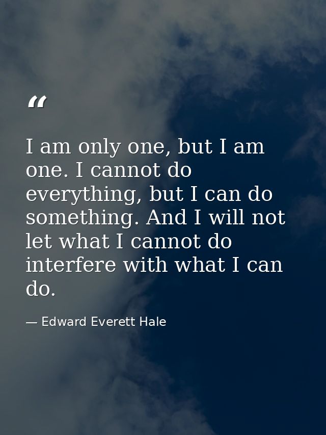 I am only one, but I am one. I cannot do everything, but I can do something. And I will not let what I cannot do interfe — Edward Everett Hale