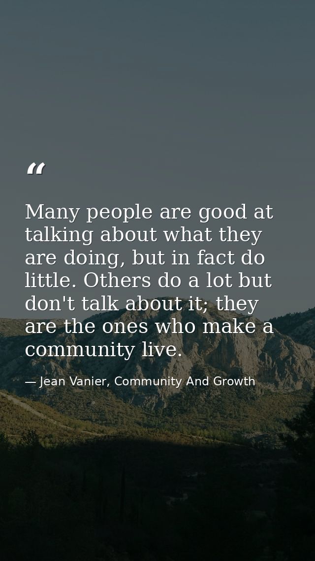 Many people are good at talking about what they are doing, but in fact do little. Others do a lot but don't talk about i — Jean Vanier, Community And Growth