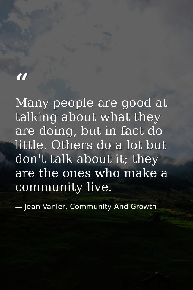 Many people are good at talking about what they are doing, but in fact do little. Others do a lot but don't talk about i — Jean Vanier, Community And Growth