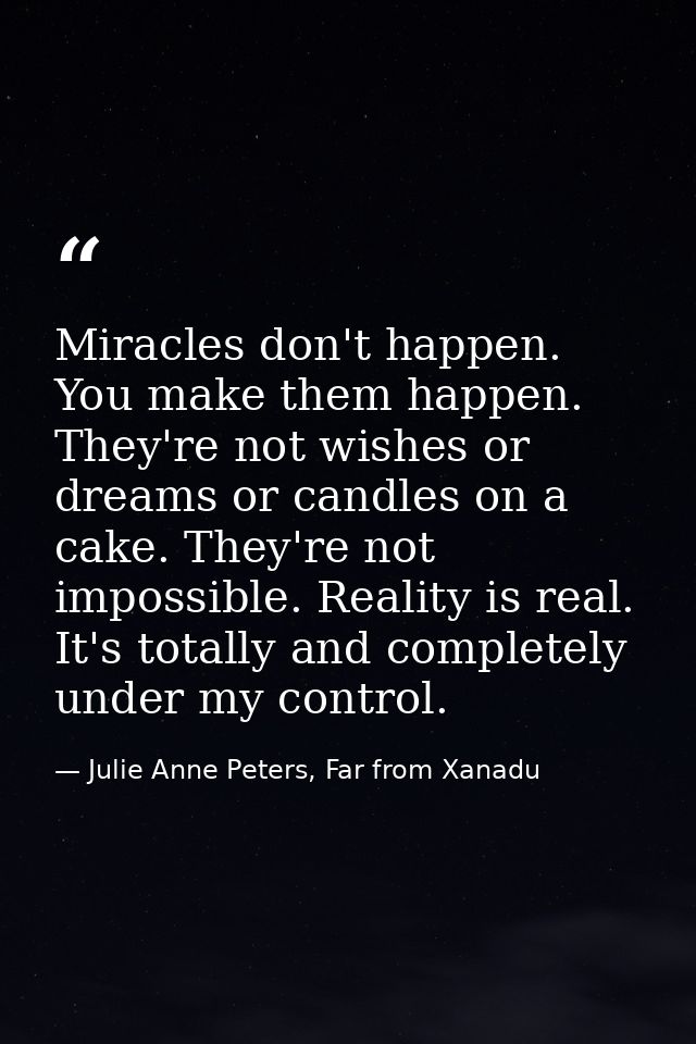 Miracles don't happen. You make them happen. They're not wishes or dreams or candles on a cake. They're not impossible.  — Julie Anne Peters, Far from Xanadu
