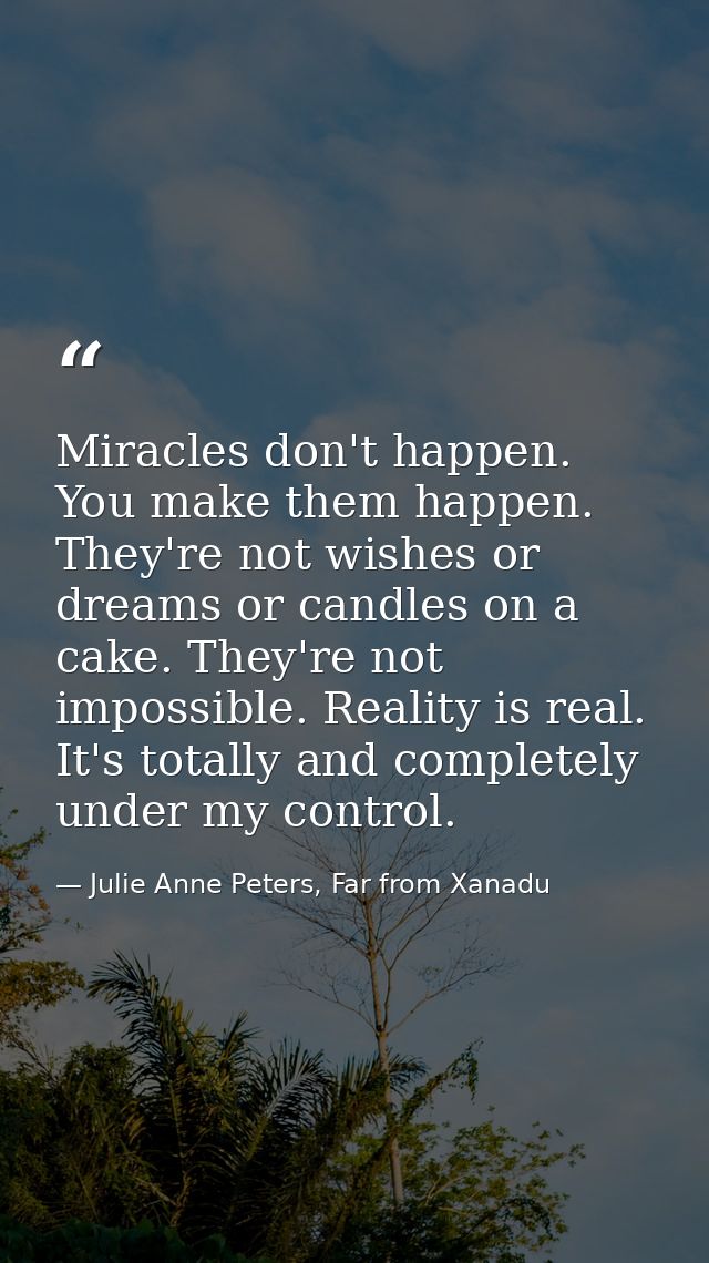 Miracles don't happen. You make them happen. They're not wishes or dreams or candles on a cake. They're not impossible.  — Julie Anne Peters, Far from Xanadu