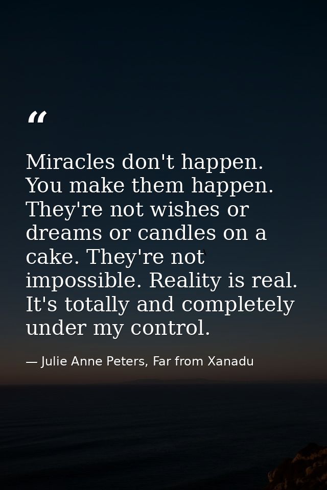 Miracles don't happen. You make them happen. They're not wishes or dreams or candles on a cake. They're not impossible.  — Julie Anne Peters, Far from Xanadu