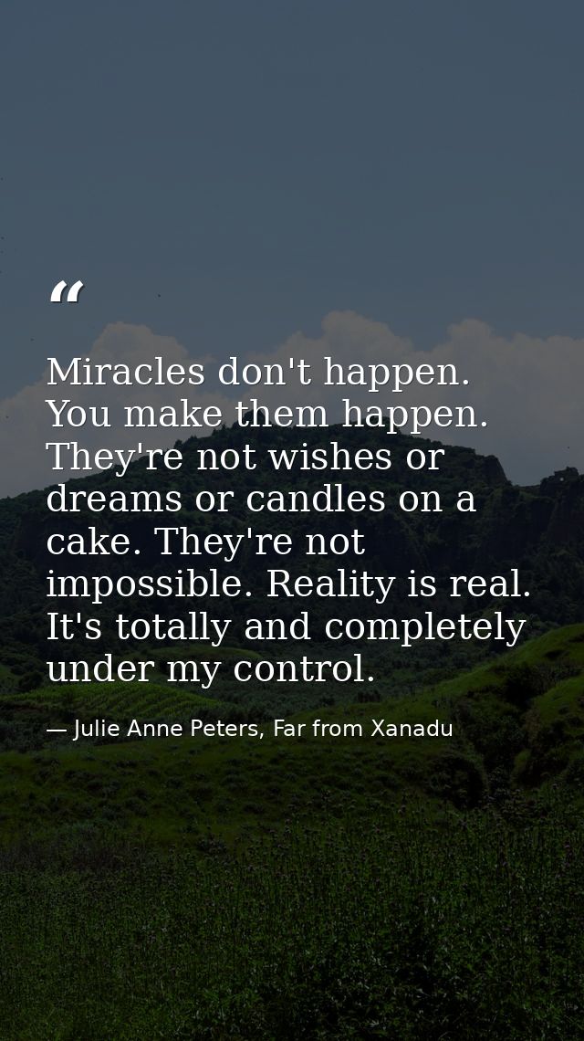 Miracles don't happen. You make them happen. They're not wishes or dreams or candles on a cake. They're not impossible.  — Julie Anne Peters, Far from Xanadu