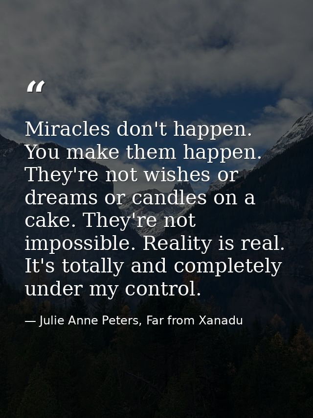 Miracles don't happen. You make them happen. They're not wishes or dreams or candles on a cake. They're not impossible.  — Julie Anne Peters, Far from Xanadu