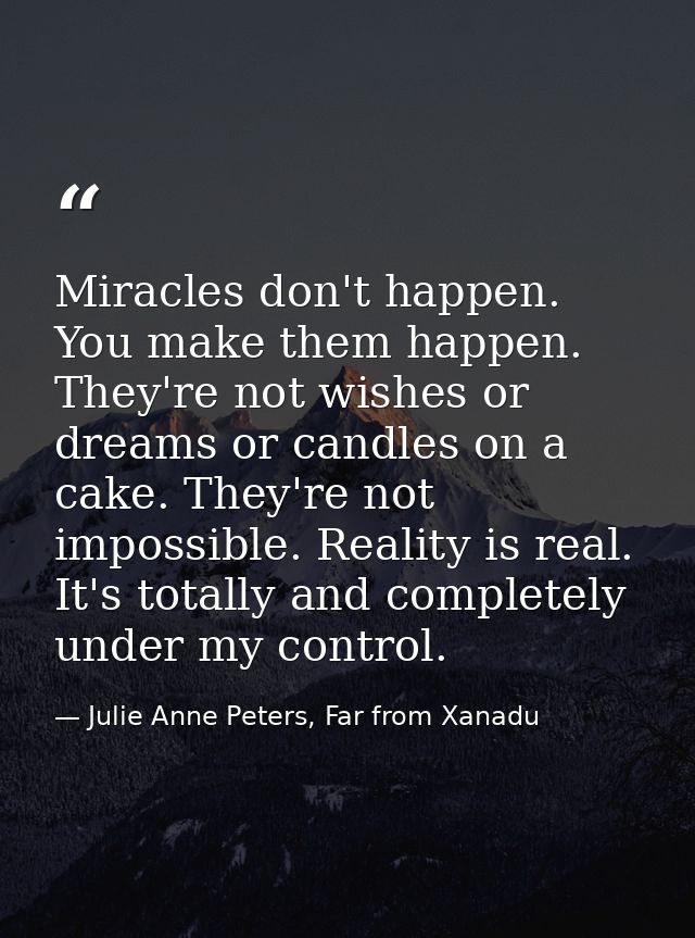 Miracles don't happen. You make them happen. They're not wishes or dreams or candles on a cake. They're not impossible.  — Julie Anne Peters, Far from Xanadu