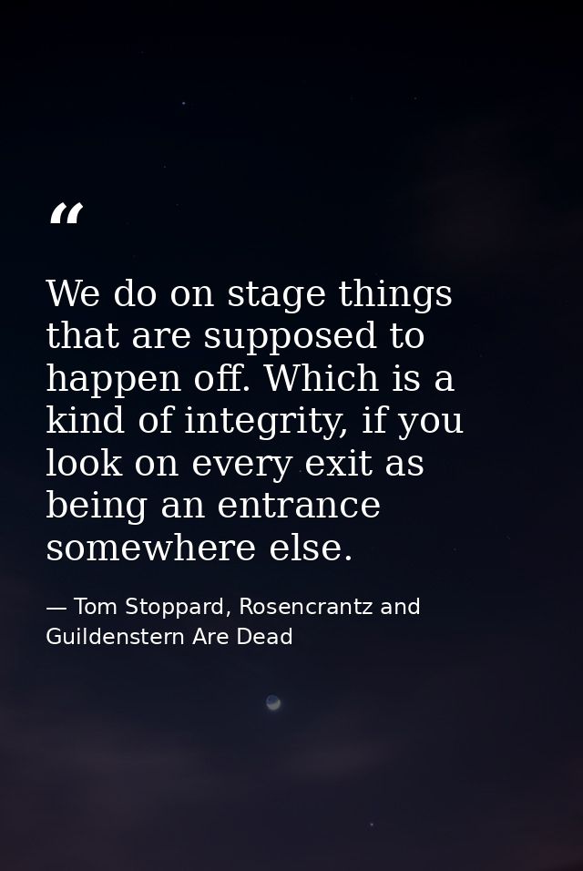 We do on stage things that are supposed to happen off. Which is a kind of integrity, if you look on every exit as being  — Tom Stoppard, Rosencrantz and Guildenstern Are Dead