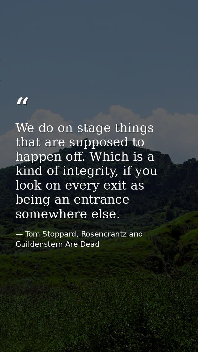 We do on stage things that are supposed to happen off. Which is a kind of integrity, if you look on every exit as being  — Tom Stoppard, Rosencrantz and Guildenstern Are Dead