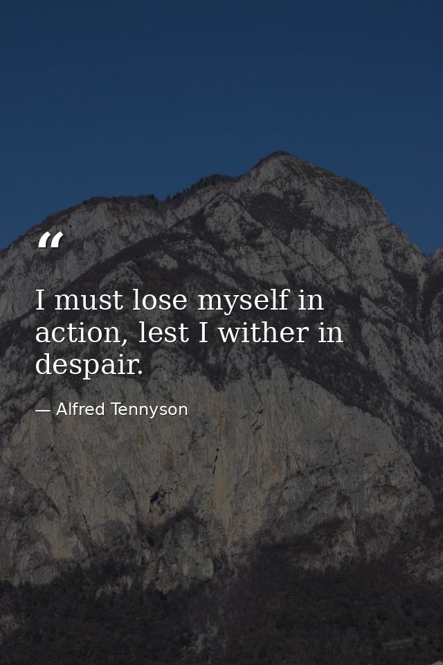 I must lose myself in action, lest I wither in despair. — Alfred Tennyson