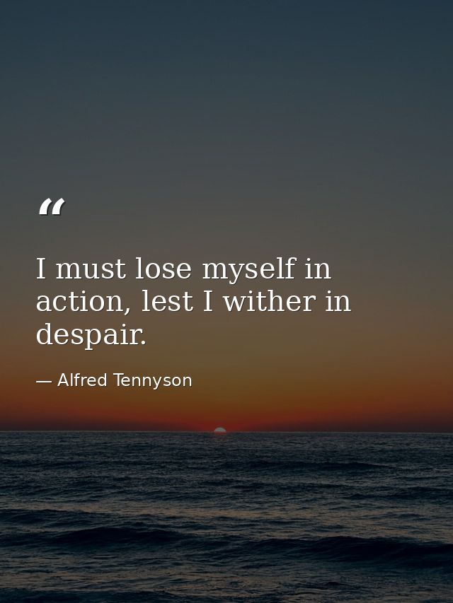 I must lose myself in action, lest I wither in despair. — Alfred Tennyson