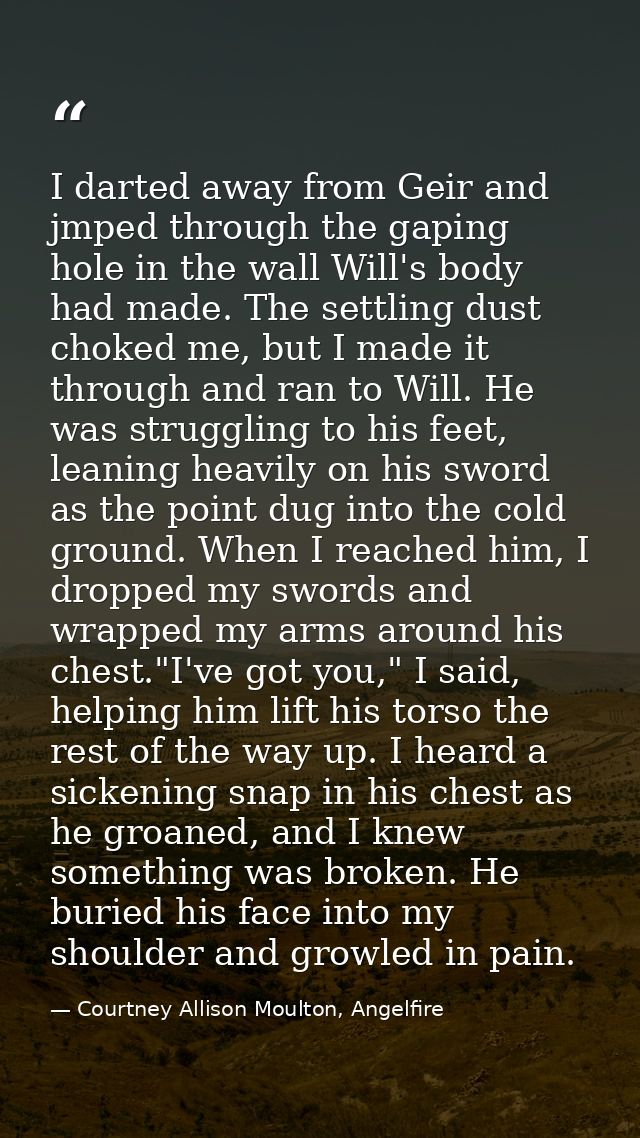 I darted away from Geir and jmped through the gaping hole in the wall Will's body had made. The settling dust choked me, — Courtney Allison Moulton, Angelfire
