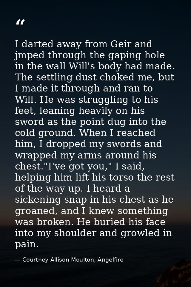 I darted away from Geir and jmped through the gaping hole in the wall Will's body had made. The settling dust choked me, — Courtney Allison Moulton, Angelfire