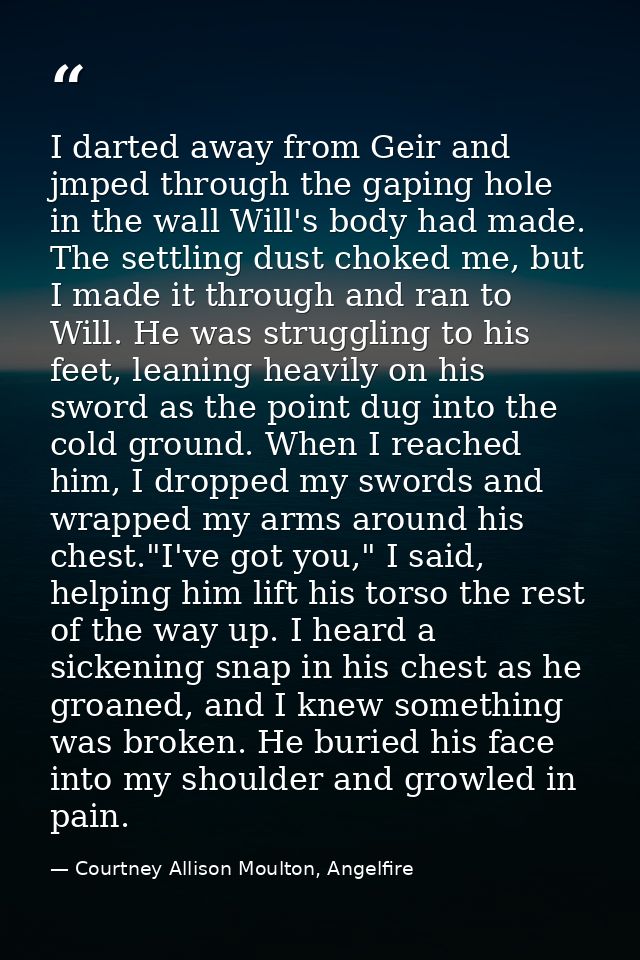 I darted away from Geir and jmped through the gaping hole in the wall Will's body had made. The settling dust choked me, — Courtney Allison Moulton, Angelfire