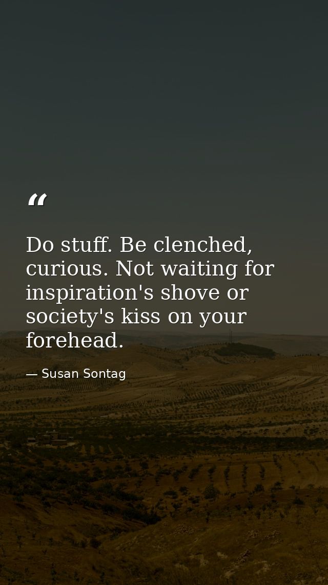 Do stuff. Be clenched, curious. Not waiting for inspiration's shove or society's kiss on your forehead. — Susan Sontag