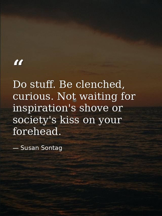 Do stuff. Be clenched, curious. Not waiting for inspiration's shove or society's kiss on your forehead. — Susan Sontag