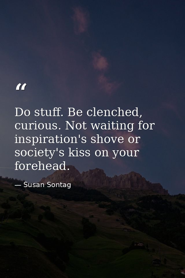 Do stuff. Be clenched, curious. Not waiting for inspiration's shove or society's kiss on your forehead. — Susan Sontag