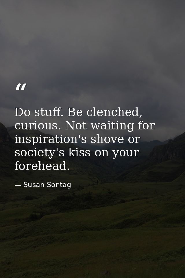 Do stuff. Be clenched, curious. Not waiting for inspiration's shove or society's kiss on your forehead. — Susan Sontag