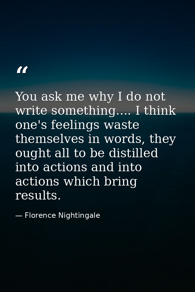 You ask me why I do not write something.... I think one's feelings waste themselves in words, they ought all to be disti — Florence Nightingale