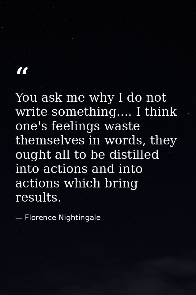 You ask me why I do not write something.... I think one's feelings waste themselves in words, they ought all to be disti — Florence Nightingale