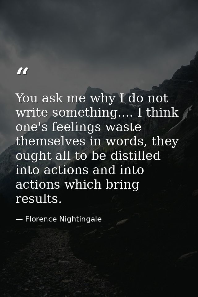You ask me why I do not write something.... I think one's feelings waste themselves in words, they ought all to be disti — Florence Nightingale