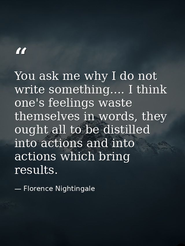 You ask me why I do not write something.... I think one's feelings waste themselves in words, they ought all to be disti — Florence Nightingale