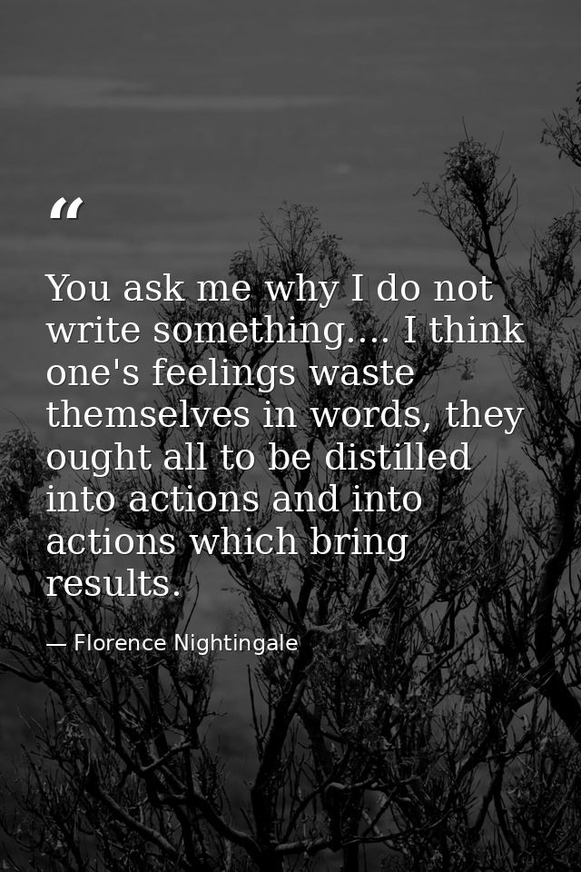 You ask me why I do not write something.... I think one's feelings waste themselves in words, they ought all to be disti — Florence Nightingale